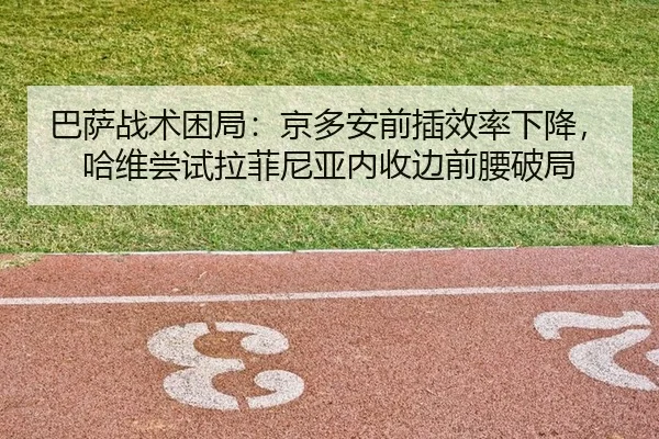 巴萨战术困局：京多安前插效率下降，哈维尝试拉菲尼亚内收边前腰破局