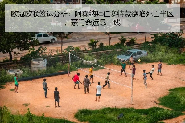 欧冠欧联签运分析：阿森纳拜仁多特蒙德陷死亡半区，豪门命运悬一线