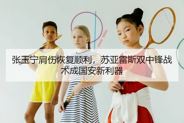 张玉宁肩伤恢复顺利，苏亚雷斯双中锋战术成国安新利器