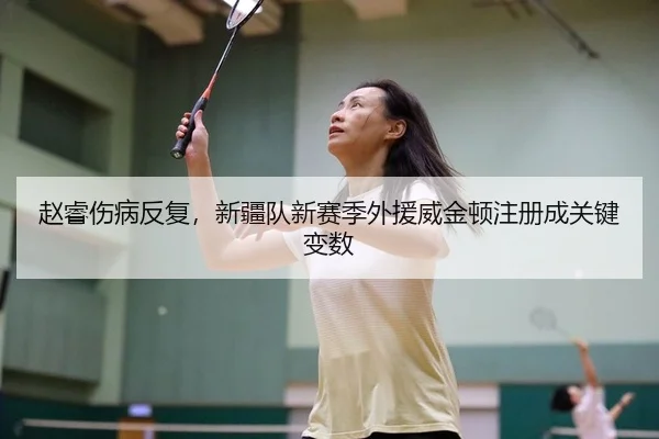 赵睿伤病反复，新疆队新赛季外援威金顿注册成关键变数